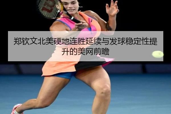 郑钦文北美硬地连胜延续与发球稳定性提升的美网前瞻