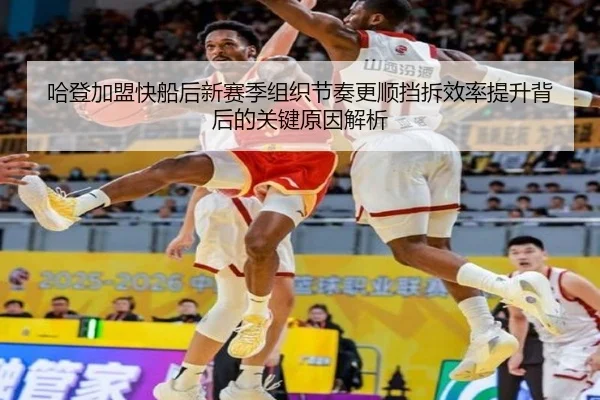 哈登加盟快船后新赛季组织节奏更顺挡拆效率提升背后的关键原因解析